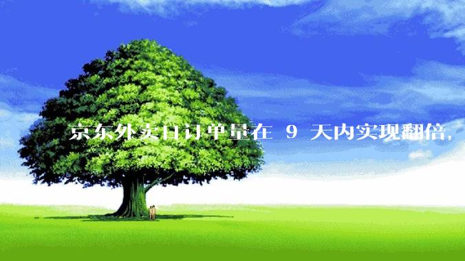 京东外卖日订单量在 9 天内实现翻倍，达到 1000 万单，背后的策略是什么？