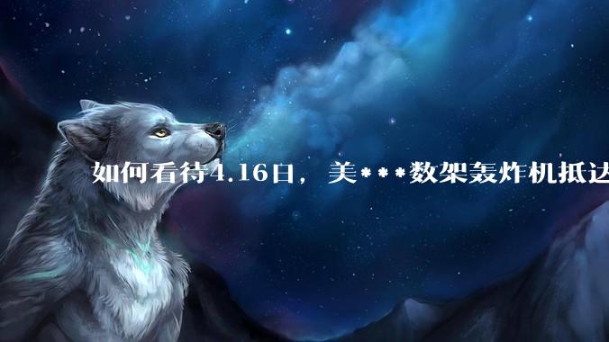 如何看待4.16日，美***数架轰炸机抵达日本？