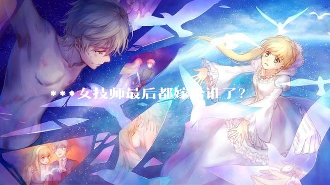 ***女技师最后都嫁给谁了？