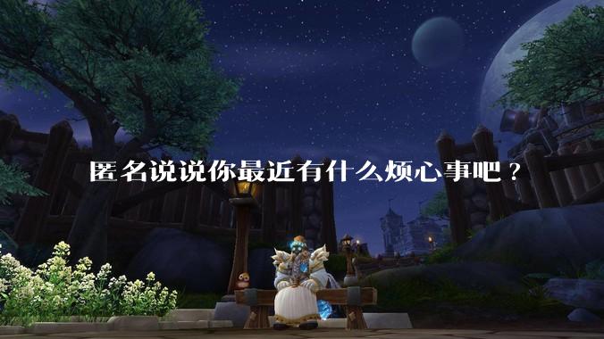 匿名说说你最近有什么烦心事吧?