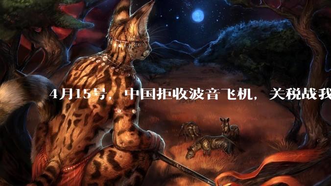 4月15号，中国拒收波音飞机，关税战我们手里还有多少牌？