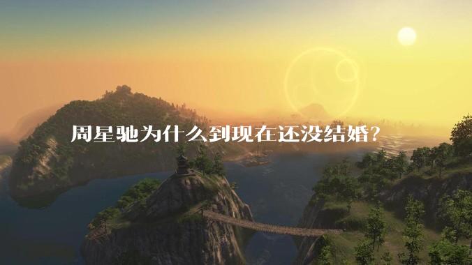 周星驰为什么到现在还没结婚？